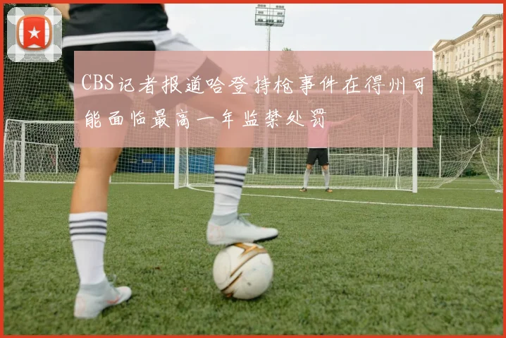 CBS记者报道哈登持枪事件在得州可能面临最高一年监禁处罚