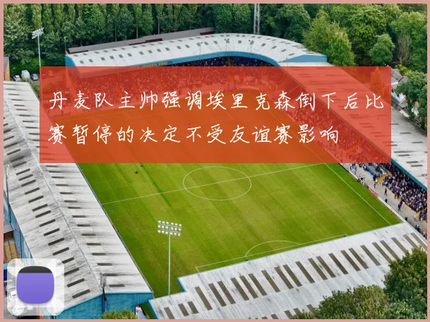 丹麦队主帅强调埃里克森倒下后比赛暂停的决定不受友谊赛影响