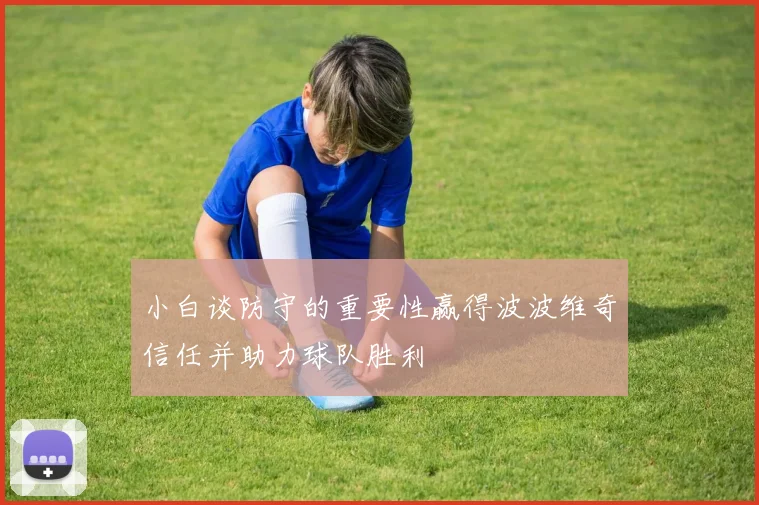 小白谈防守的重要性赢得波波维奇信任并助力球队胜利