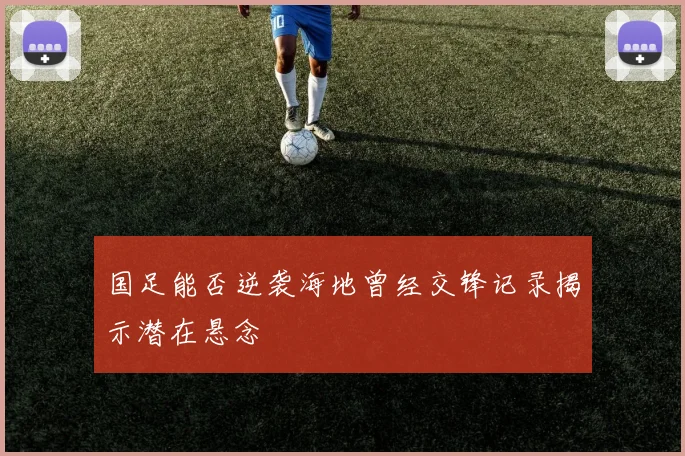 国足能否逆袭海地曾经交锋记录揭示潜在悬念