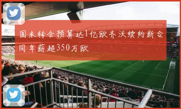 国米转会预算达1亿欧齐沃续约新合同年薪超350万欧