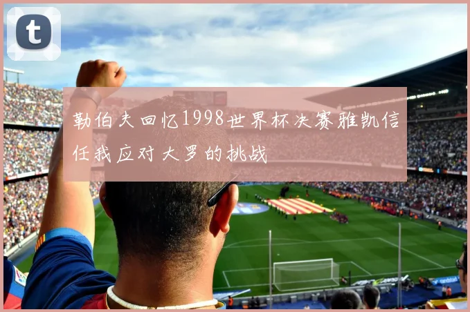 勒伯夫回忆1998世界杯决赛雅凯信任我应对大罗的挑战