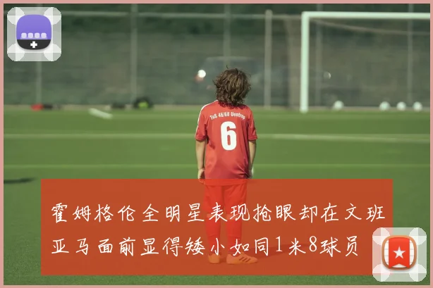 霍姆格伦全明星表现抢眼却在文班亚马面前显得矮小如同1米8球员