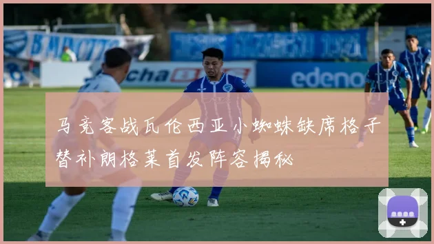 马竞客战瓦伦西亚小蜘蛛缺席格子替补朗格莱首发阵容揭秘